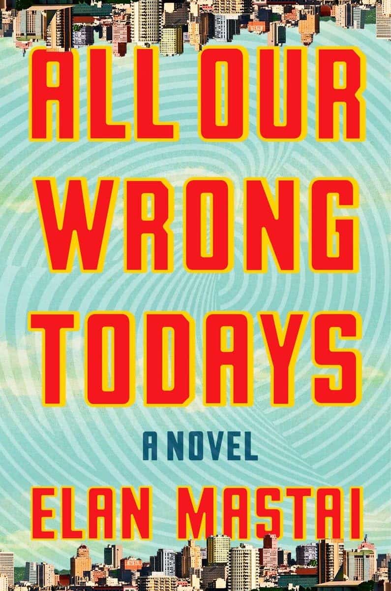 All Our Wrong Todays, by Elan Mastai