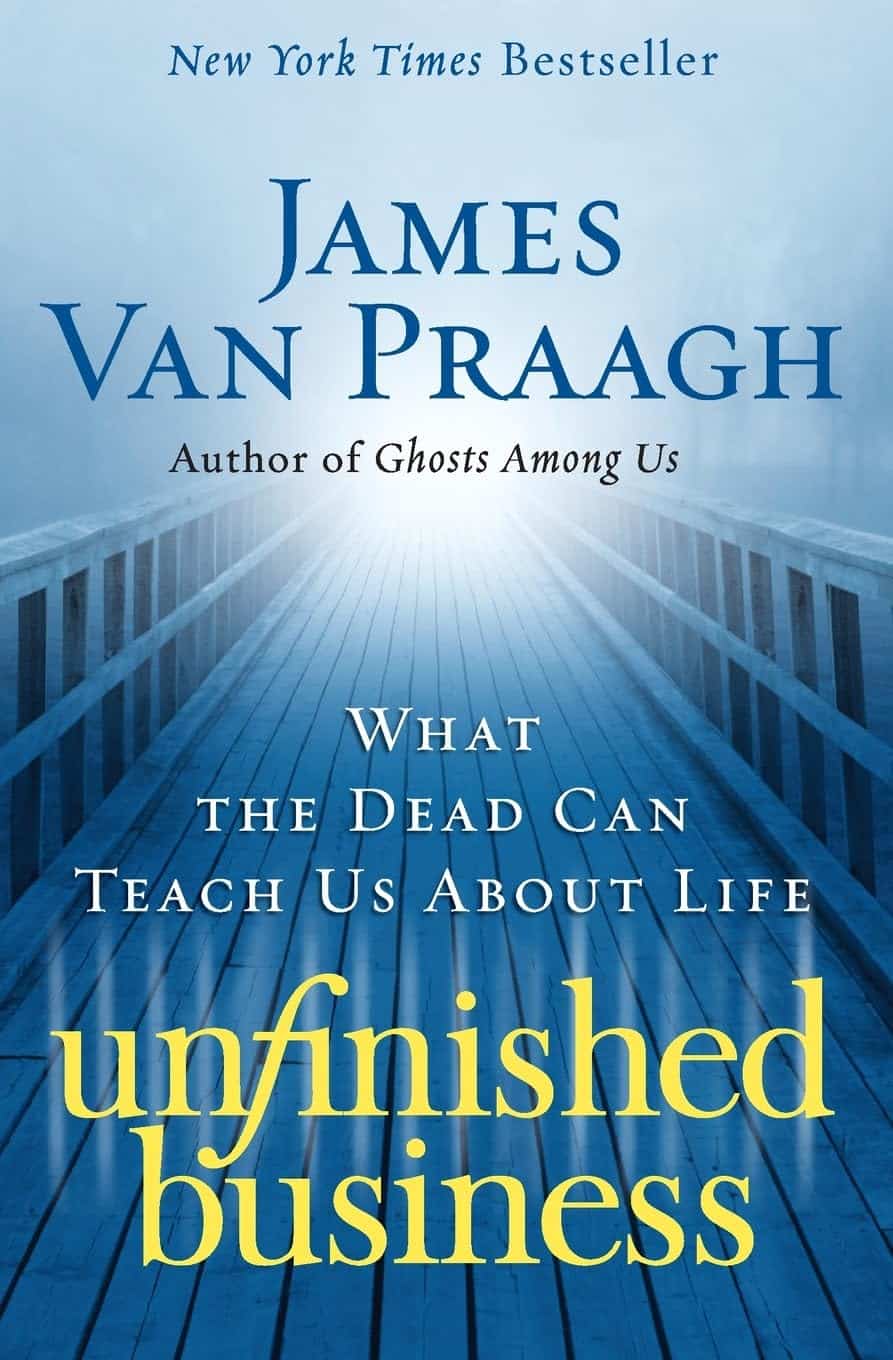 Unfinished Business What the Dead Can Teach Us About Life by James Van Praagh