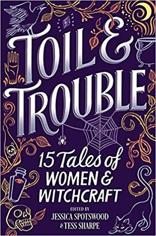 Toil and Trouble edited by Jessica Spotswood and Tess Sharpe (8/28/18)