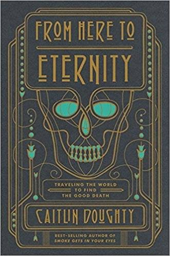 From Here to Eternity: Traveling the World to Find the Good Death by Caitlin Doughty