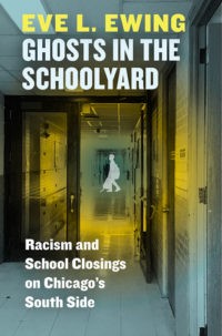 Ghosts in the Schoolyard: Racism and Schools Closings in Chicago’s South Side by Eve L. Ewing (240 pages)