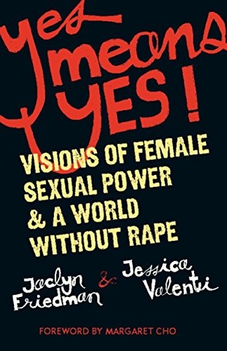 Yes Means Yes! Visions of Female Sexual Power and a World Without Rape, ed. Jaclyn Freeman and Jessica Valenti