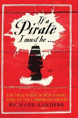 If a Pirate I Must Be: The True Story of Black Bart, “King of the Caribbean Pirates” by Richard Sanders