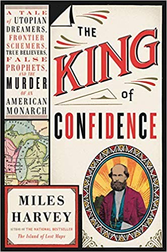 The King of Confidence: A Tale of Utopian Dreamers, Frontier Schemers, True Believers, False Prophets, and the Murder of an American Monarch by Miles Harvey