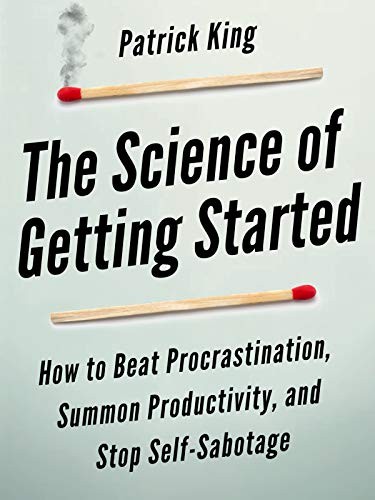 The Science of Getting Started: How to Beat Procrastination, Summon Productivity, and Stop Self-Sabotage by Patrick King