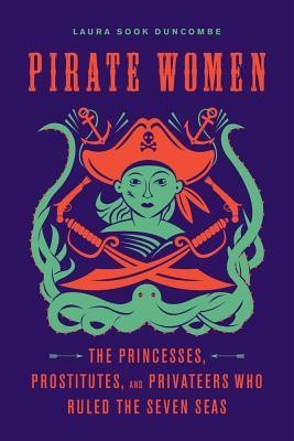 Pirate women: the princesses, prostitutes, and privateers who ruled the Seven Seas by Laura Sook Duncombe