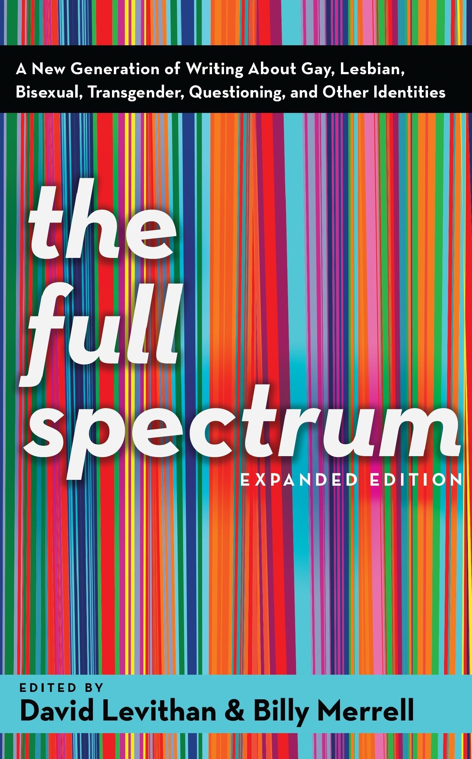 The Full Spectrum: A New Generation of Writing About Gay, Lesbian, Bisexual, Transgender, Questioning, and Other Identities Edited by David Levithan and Billy Merrell